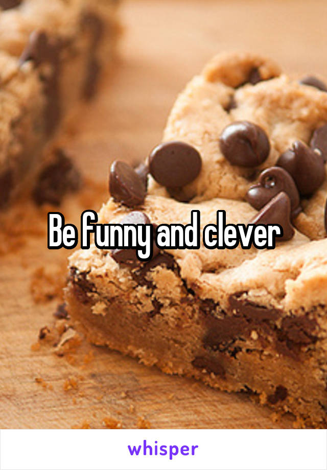 Be funny and clever