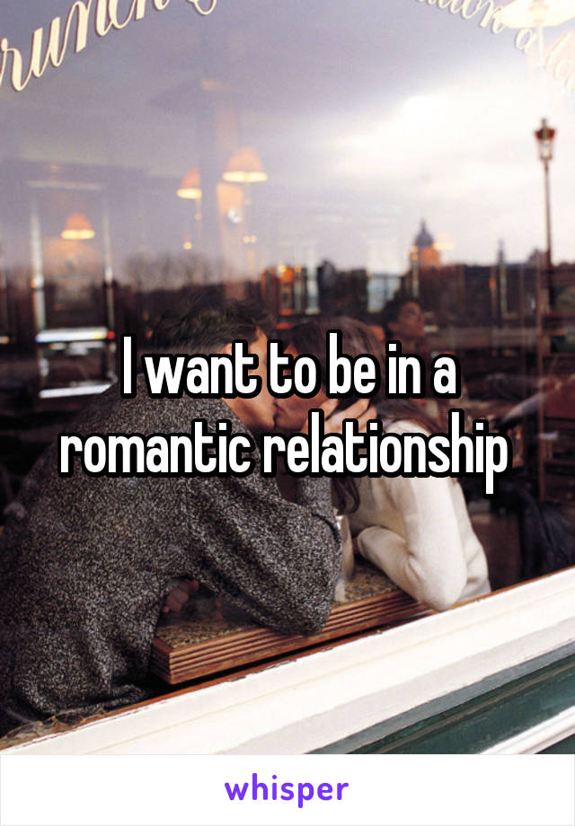 I want to be in a romantic relationship 