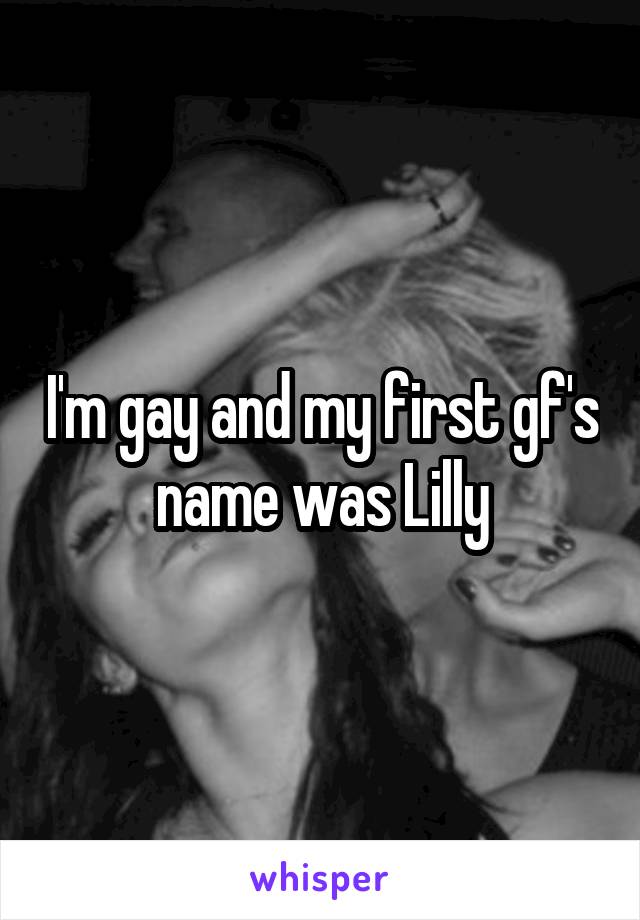 I'm gay and my first gf's name was Lilly