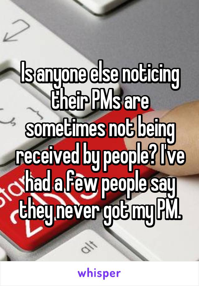 Is anyone else noticing their PMs are sometimes not being received by people? I've had a few people say they never got my PM.