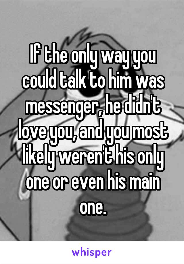 If the only way you could talk to him was messenger, he didn't love you, and you most likely weren't his only one or even his main one.