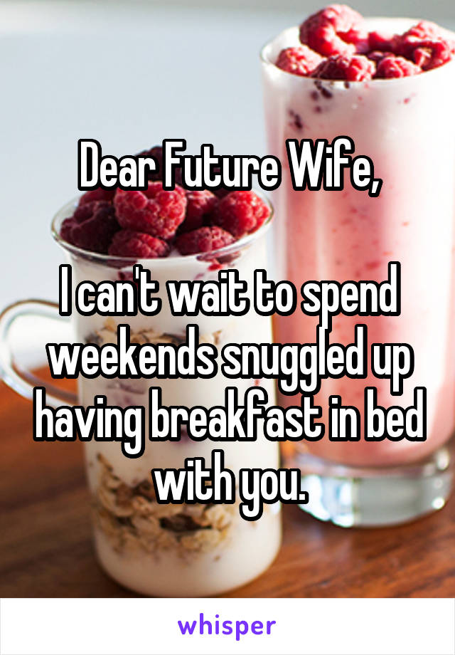 Dear Future Wife,

I can't wait to spend weekends snuggled up having breakfast in bed with you.