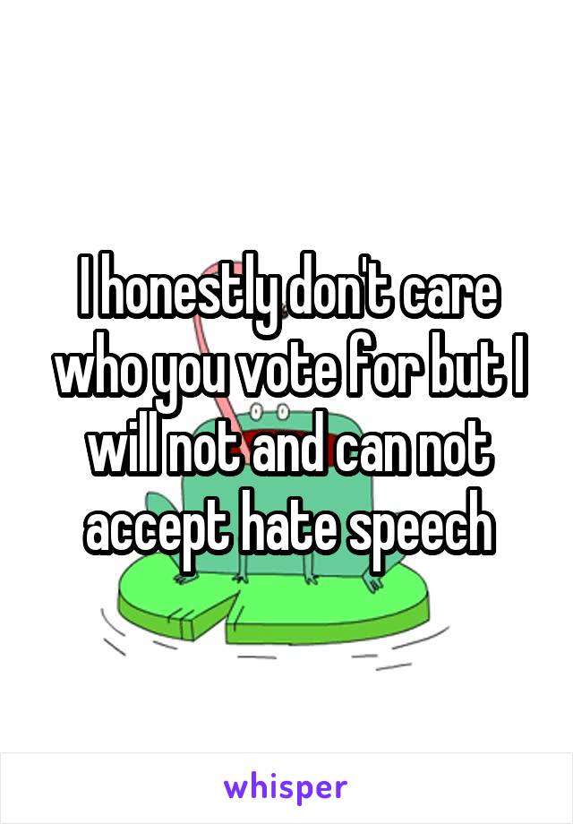 I honestly don't care who you vote for but I will not and can not accept hate speech