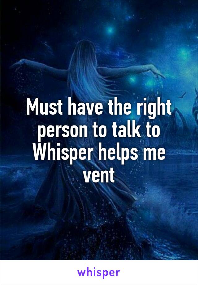 Must have the right person to talk to
Whisper helps me vent