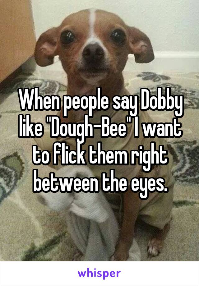 When people say Dobby like "Dough-Bee" I want to flick them right between the eyes.