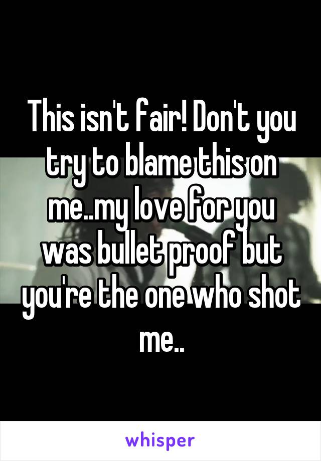 This isn't fair! Don't you try to blame this on me..my love for you was bullet proof but you're the one who shot me..