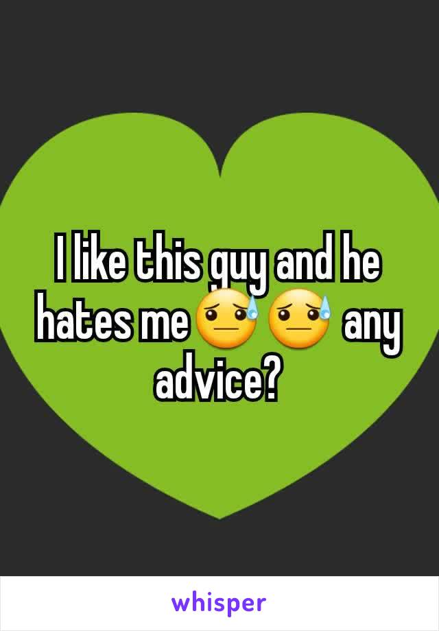 I like this guy and he hates me😓😓 any advice?