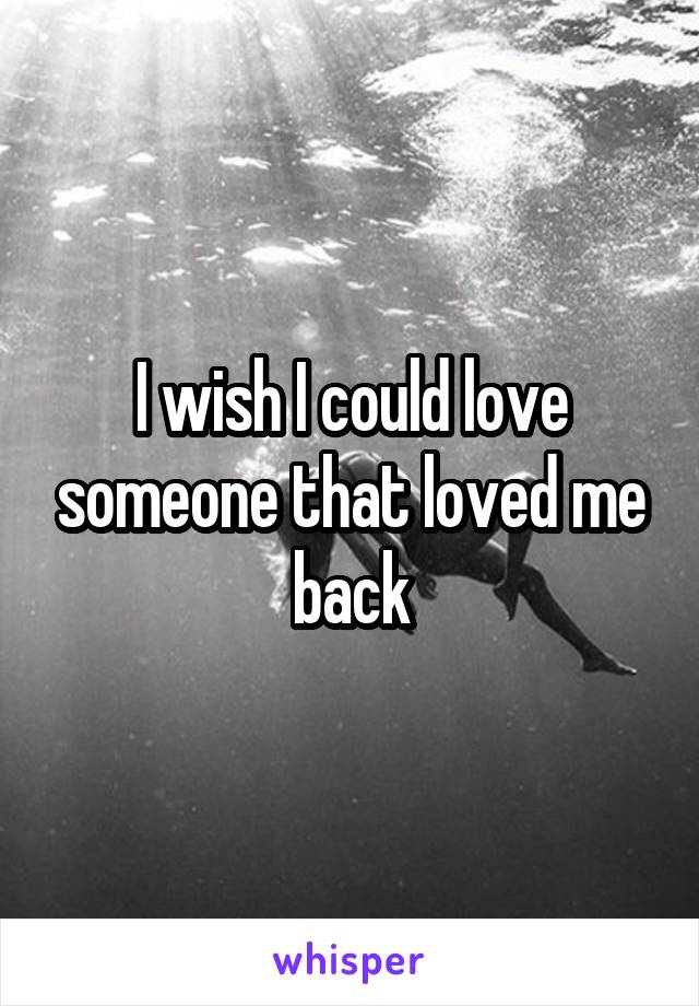 I wish I could love someone that loved me back