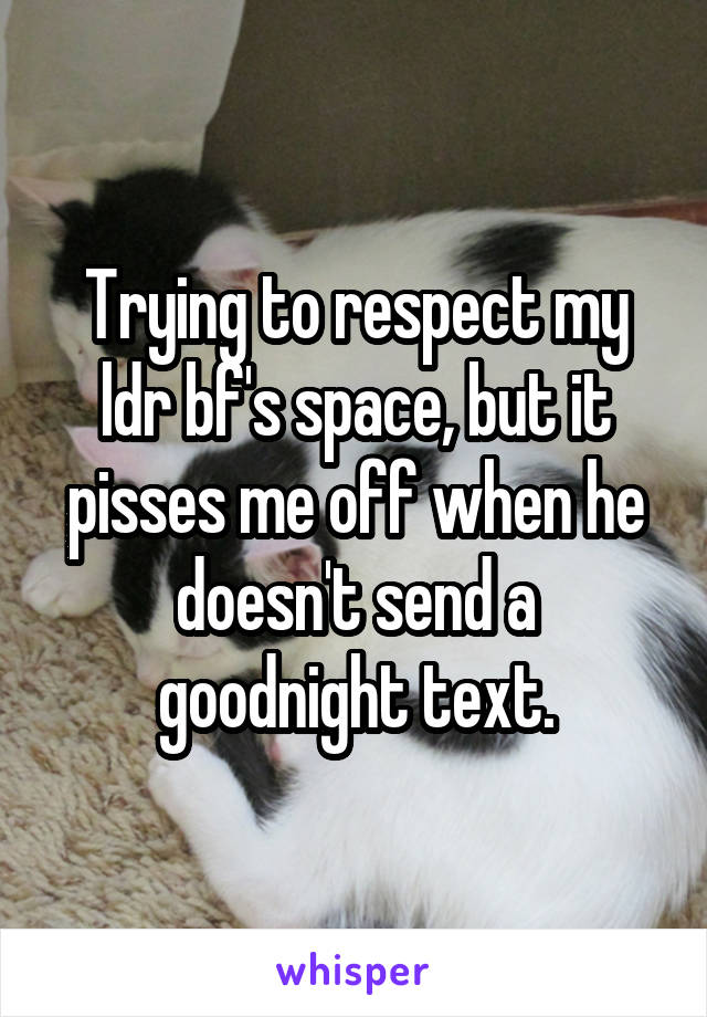 Trying to respect my ldr bf's space, but it pisses me off when he doesn't send a goodnight text.