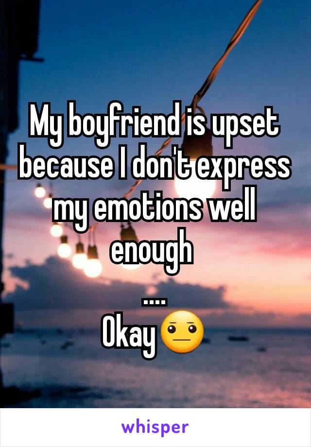 My boyfriend is upset because I don't express my emotions well enough 
....
Okay😐