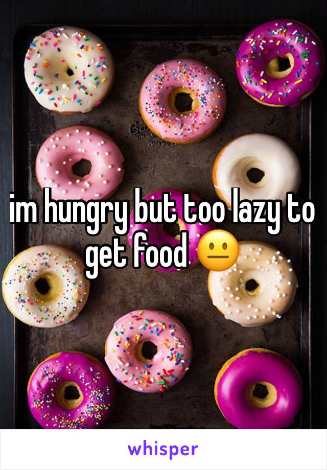 im hungry but too lazy to get food 😐