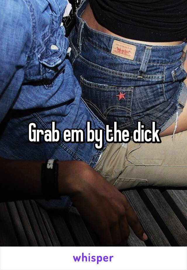 Grab em by the dick