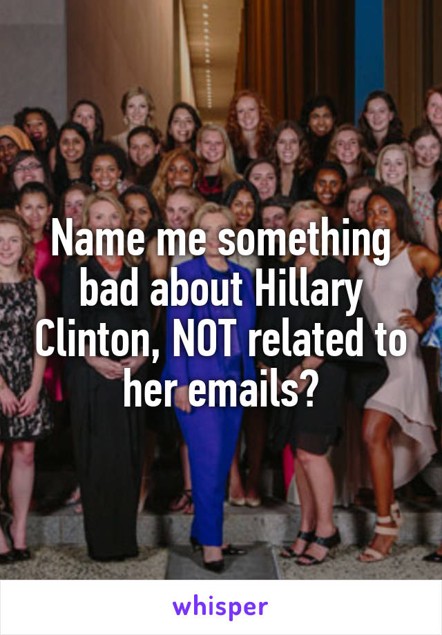 Name me something bad about Hillary Clinton, NOT related to her emails?