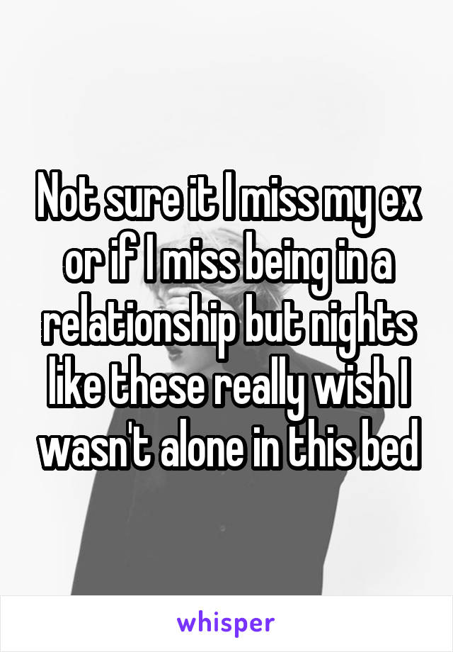 Not sure it I miss my ex or if I miss being in a relationship but nights like these really wish I wasn't alone in this bed