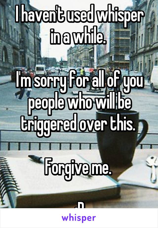 I haven't used whisper in a while. 

I'm sorry for all of you people who will be triggered over this. 

Forgive me. 

:P