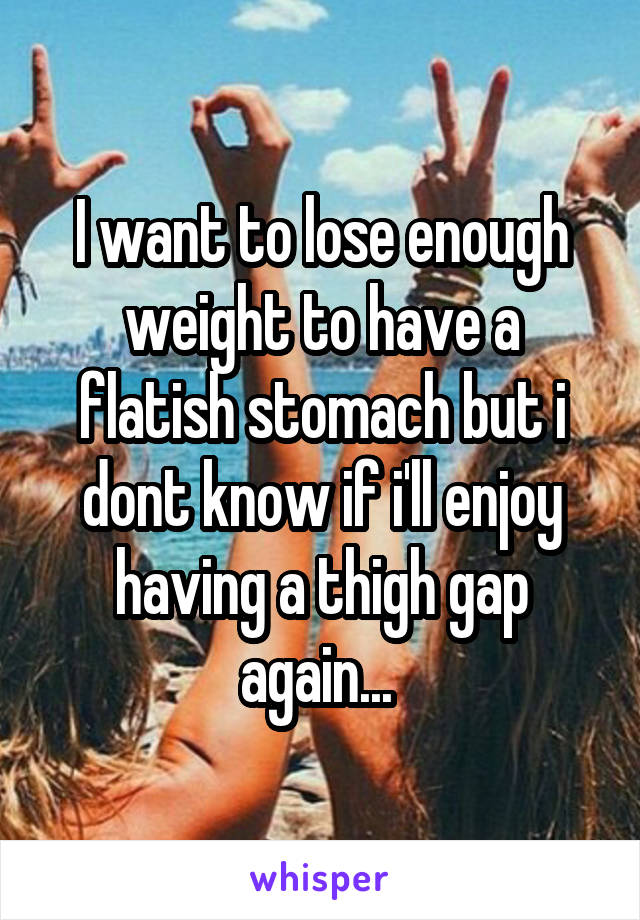 I want to lose enough weight to have a flatish stomach but i dont know if i'll enjoy having a thigh gap again... 