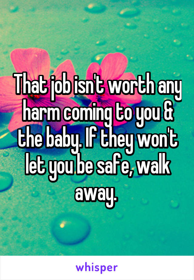 That job isn't worth any harm coming to you & the baby. If they won't let you be safe, walk away. 