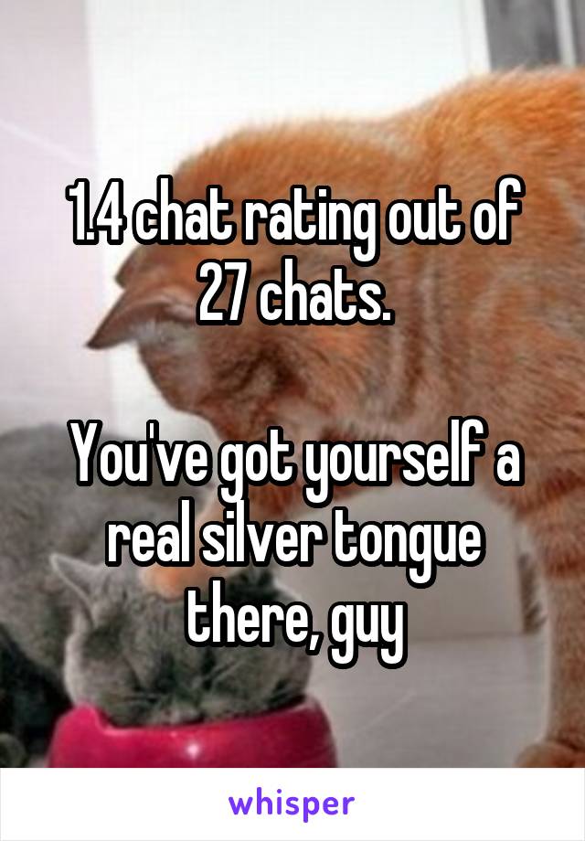 1.4 chat rating out of 27 chats.

You've got yourself a real silver tongue there, guy