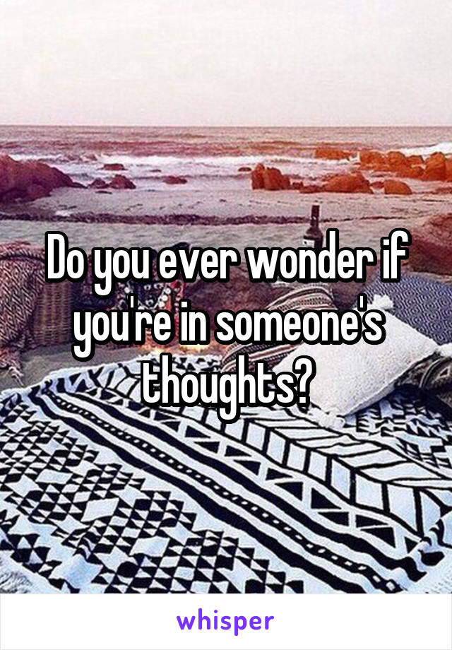 Do you ever wonder if you're in someone's thoughts?