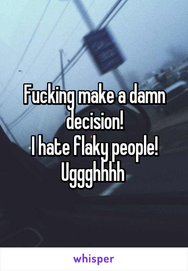 Fucking make a damn decision!
I hate flaky people!
Uggghhhh 