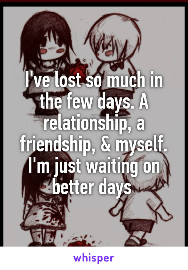 I've lost so much in the few days. A relationship, a friendship, & myself. I'm just waiting on better days 