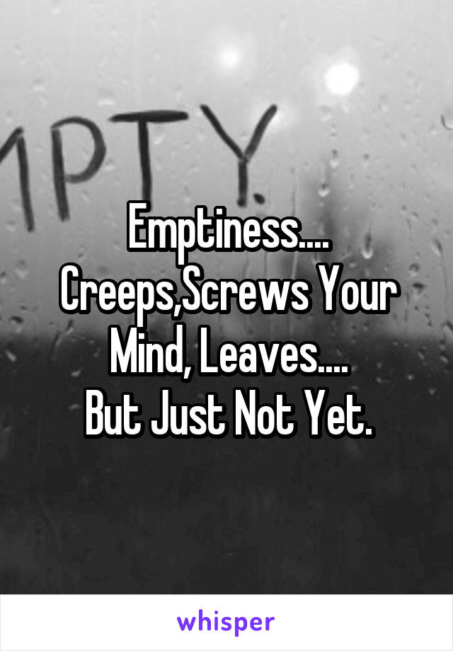 Emptiness....
Creeps,Screws Your Mind, Leaves....
But Just Not Yet.