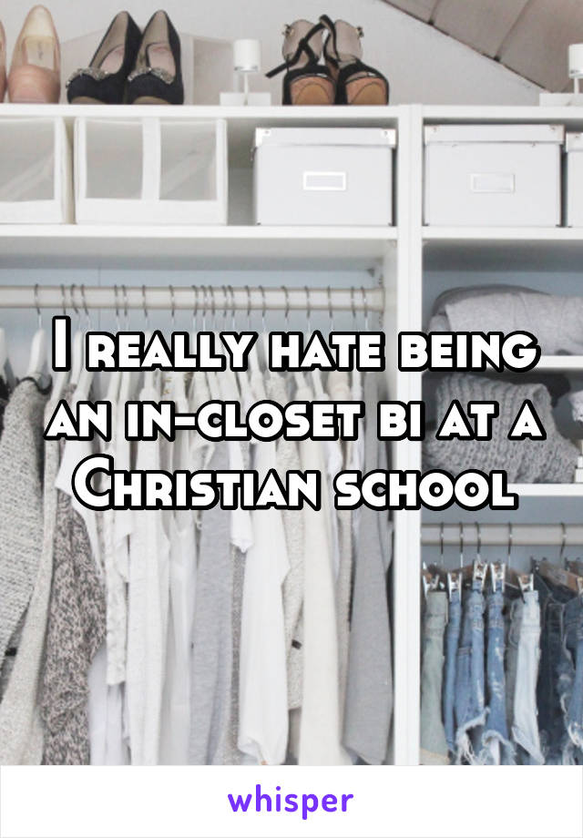 I really hate being an in-closet bi at a Christian school