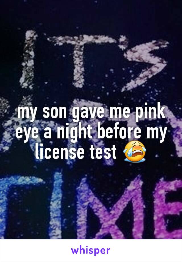 my son gave me pink eye a night before my license test 😭