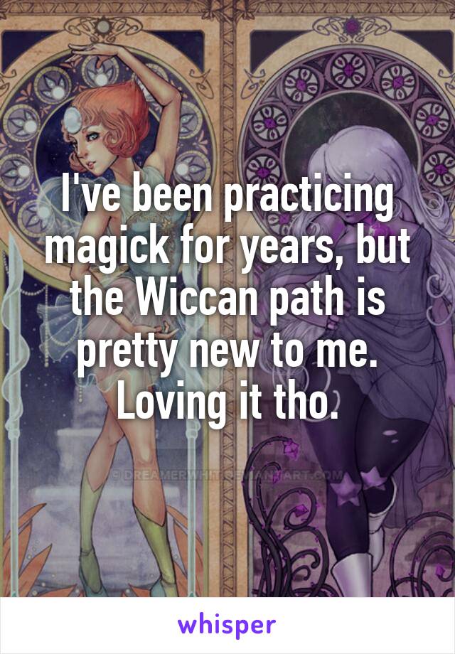 I've been practicing magick for years, but the Wiccan path is pretty new to me. Loving it tho.
