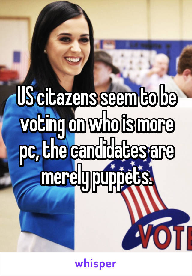 US citazens seem to be voting on who is more pc, the candidates are merely puppets.