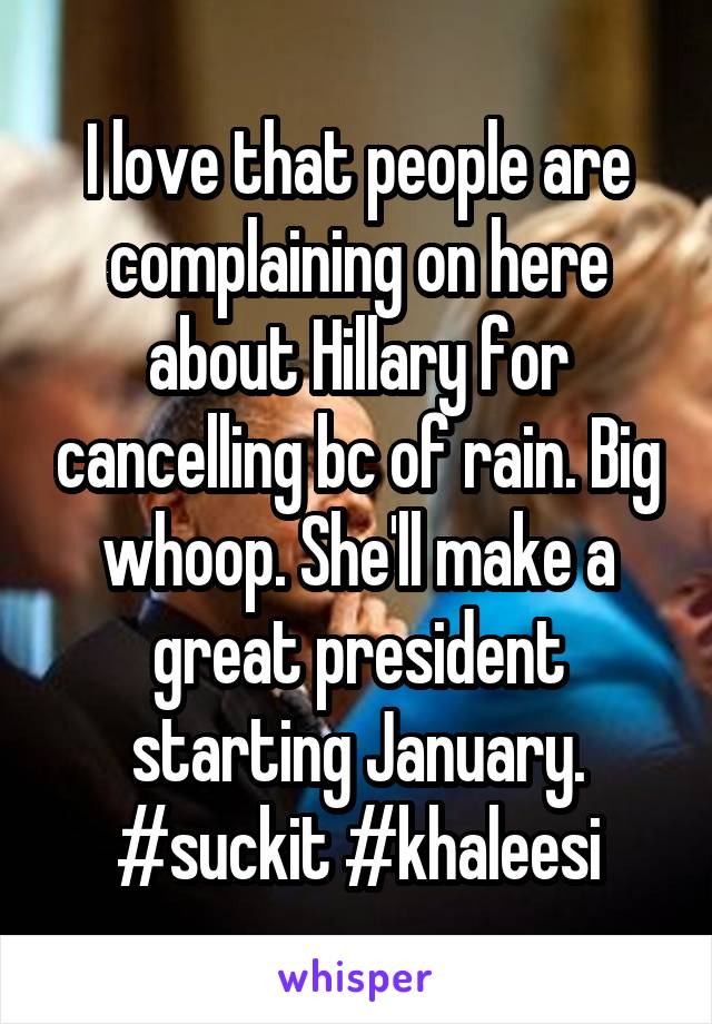 I love that people are complaining on here about Hillary for cancelling bc of rain. Big whoop. She'll make a great president starting January. #suckit #khaleesi