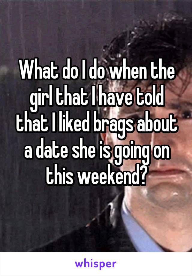 What do I do when the girl that I have told that I liked brags about a date she is going on this weekend?
