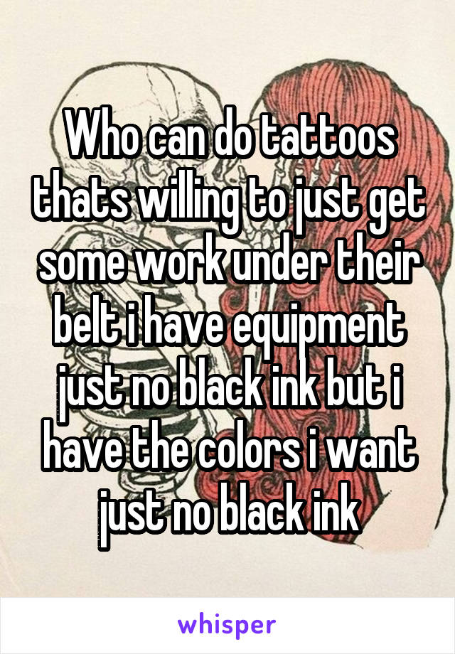 Who can do tattoos thats willing to just get some work under their belt i have equipment just no black ink but i have the colors i want just no black ink