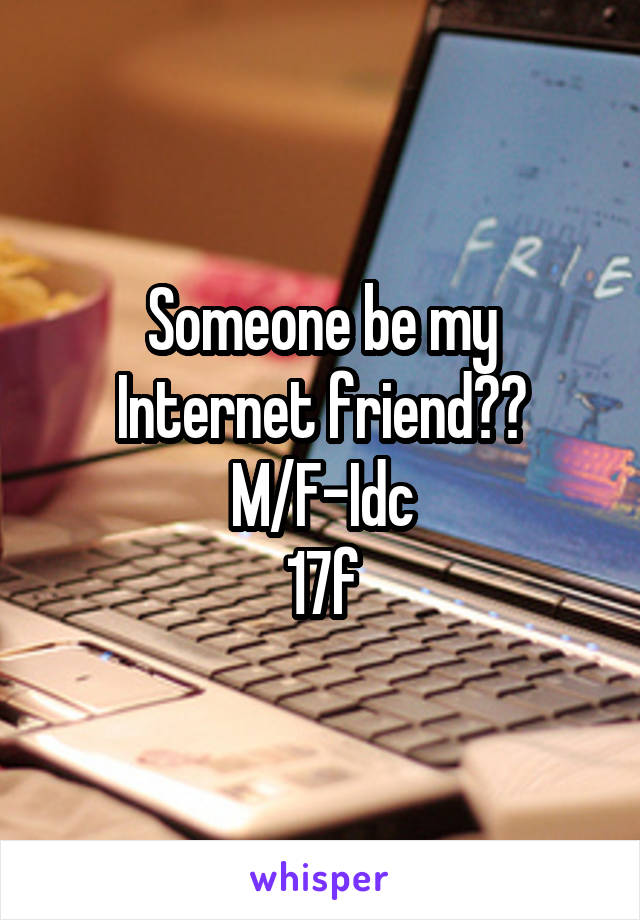 Someone be my Internet friend??
M/F-Idc
17f