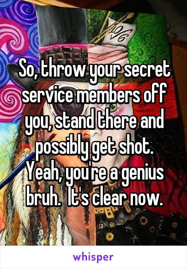 So, throw your secret service members off you, stand there and possibly get shot.
Yeah, you're a genius bruh.  It's clear now.