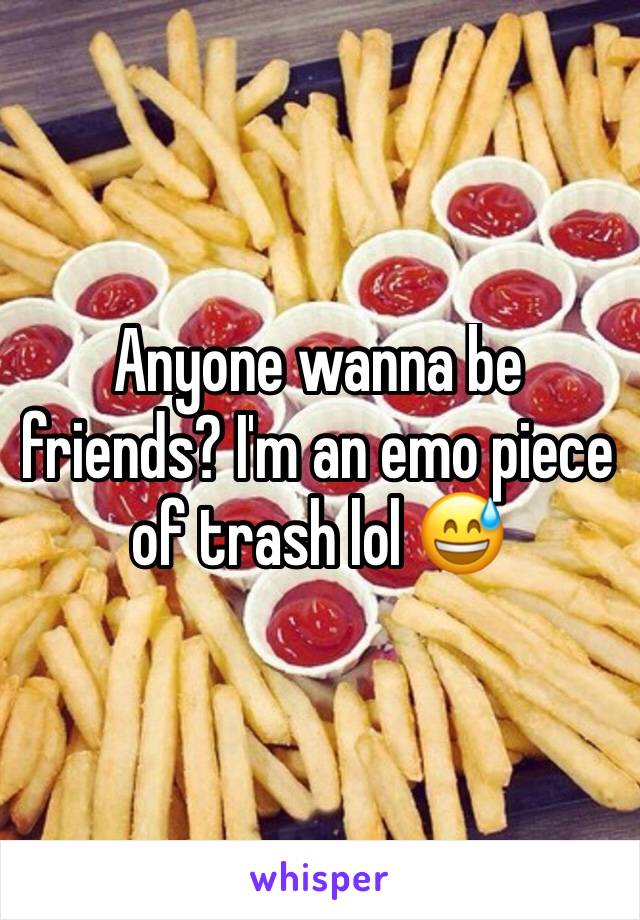 Anyone wanna be friends? I'm an emo piece of trash lol 😅