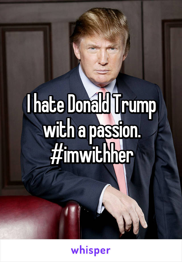 I hate Donald Trump with a passion.
#imwithher