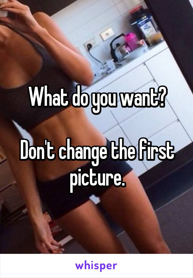 What do you want?

Don't change the first picture.