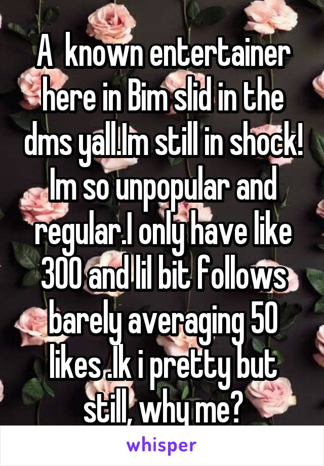 A  known entertainer here in Bim slid in the dms yall.Im still in shock! Im so unpopular and regular.I only have like 300 and lil bit follows barely averaging 50 likes .Ik i pretty but still, why me?