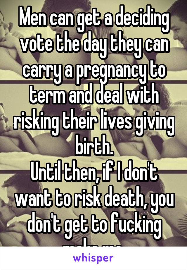 Men can get a deciding vote the day they can carry a pregnancy to term and deal with risking their lives giving birth.
Until then, if I don't want to risk death, you don't get to fucking make me.