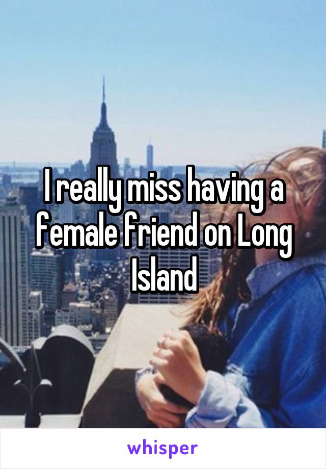 I really miss having a female friend on Long Island