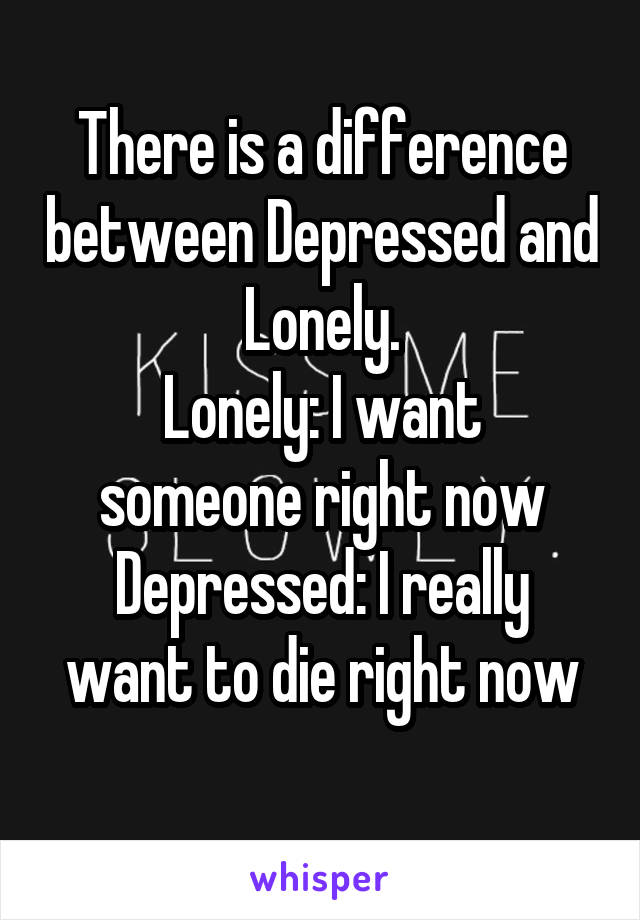 There is a difference between Depressed and Lonely.
Lonely: I want someone right now
Depressed: I really want to die right now
