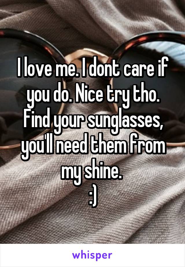 I love me. I dont care if you do. Nice try tho. Find your sunglasses, you'll need them from my shine. 
:)