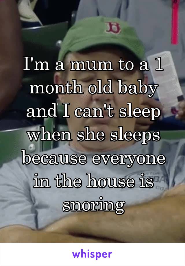 I'm a mum to a 1 month old baby and I can't sleep when she sleeps because everyone in the house is snoring