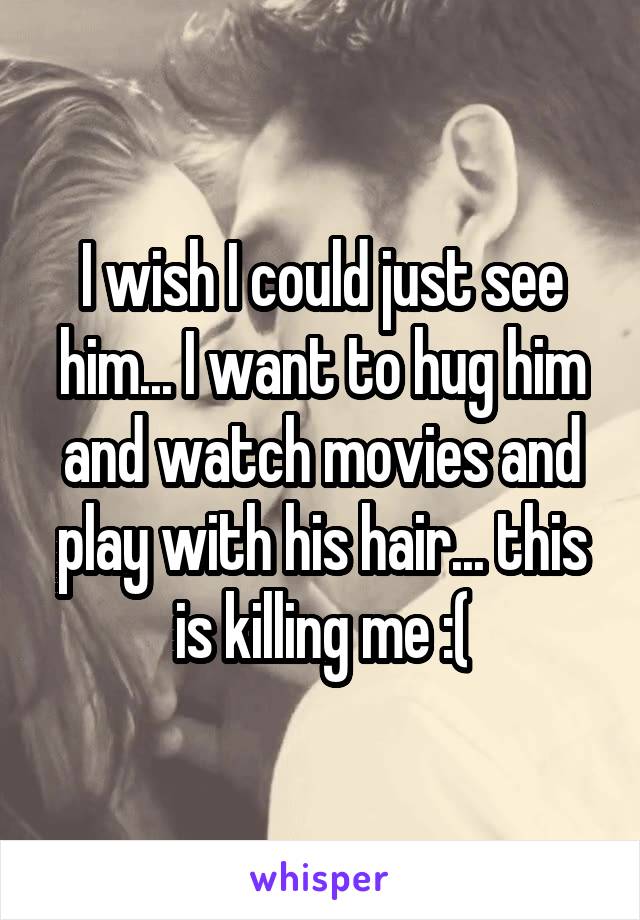 I wish I could just see him... I want to hug him and watch movies and play with his hair... this is killing me :(