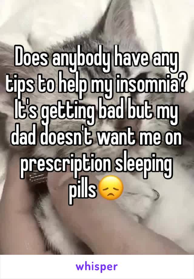 Does anybody have any tips to help my insomnia? It's getting bad but my dad doesn't want me on prescription sleeping pills😞