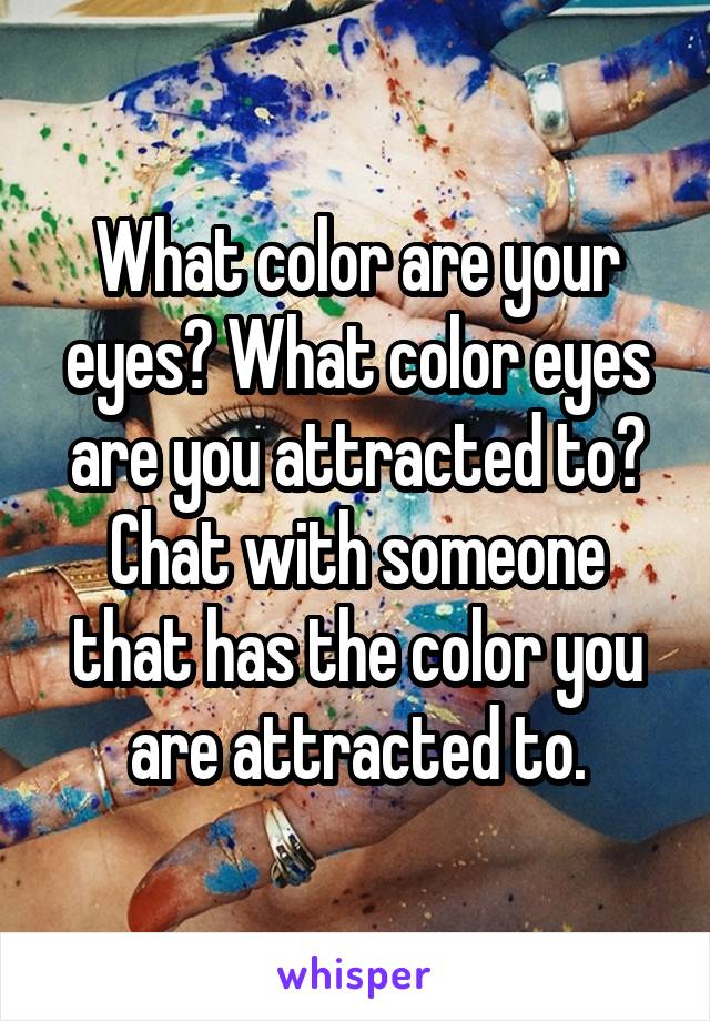 What color are your eyes? What color eyes are you attracted to? Chat with someone that has the color you are attracted to.