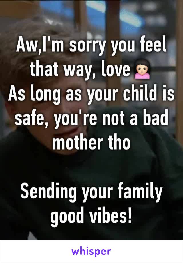 Aw,I'm sorry you feel that way, love🙍🏻
As long as your child is safe, you're not a bad mother tho

Sending your family good vibes!