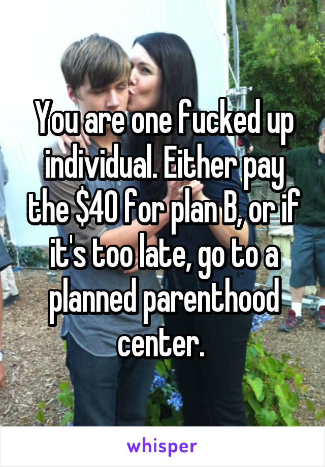 You are one fucked up individual. Either pay the $40 for plan B, or if it's too late, go to a planned parenthood center. 