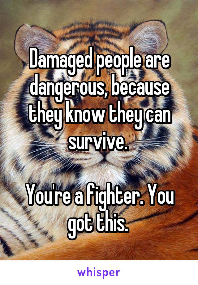 Damaged people are dangerous, because they know they can survive. 

You're a fighter. You got this. 